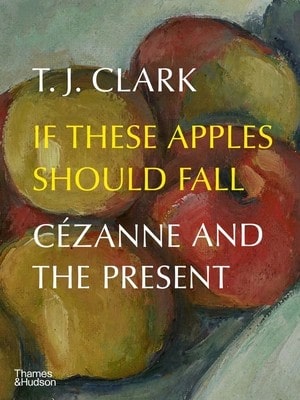 Pre-Owned If These Apples Should Fall: Cézanne And The Present (Hardcover) By T. J. Clark