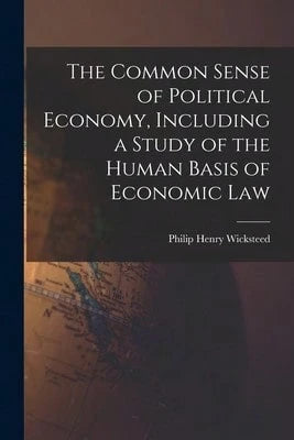 The Common Sense Of Political Economy, Including A Study Of The Human Basis Of Economic Law (Paperback) By Philip Henry Wicksteed